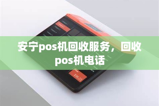 安宁pos机回收服务，回收pos机电话