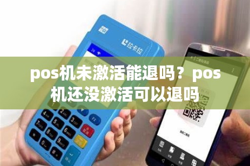 pos机未激活能退吗？pos机还没激活可以退吗
