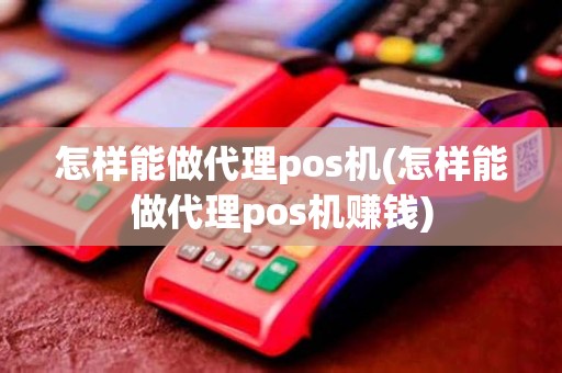 怎样能做代理pos机(怎样能做代理pos机赚钱)