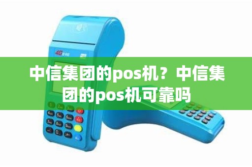 中信集团的pos机？中信集团的pos机可靠吗