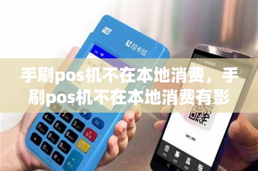手刷pos机不在本地消费，手刷pos机不在本地消费有影响吗