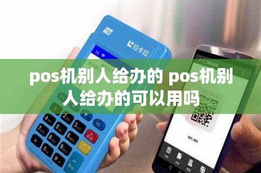 pos机别人给办的 pos机别人给办的可以用吗