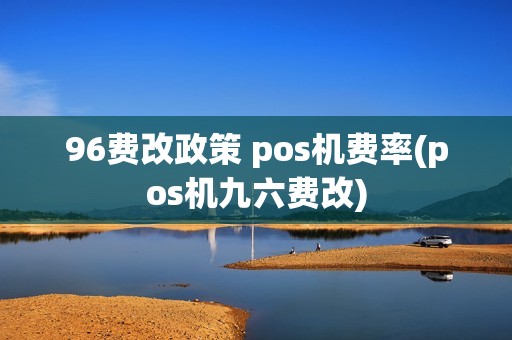 96费改政策 pos机费率(pos机九六费改)