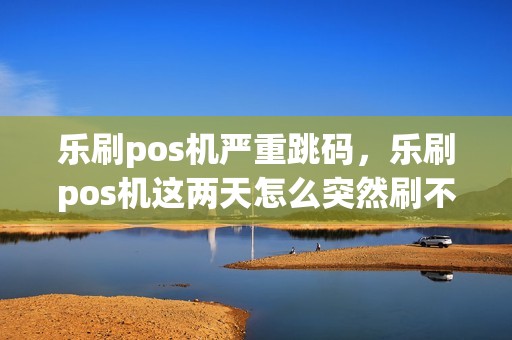 乐刷pos机严重跳码，乐刷pos机这两天怎么突然刷不了