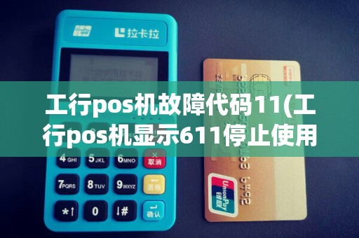 工行pos机故障代码11(工行pos机显示611停止使用)