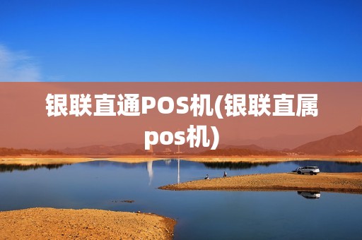 银联直通POS机(银联直属pos机)