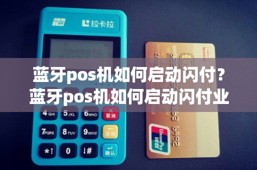 蓝牙pos机如何启动闪付？蓝牙pos机如何启动闪付业务