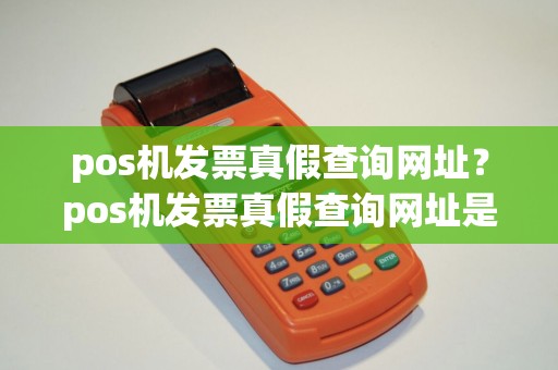 pos机发票真假查询网址？pos机发票真假查询网址是多少