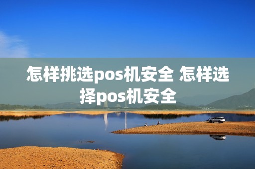 怎样挑选pos机安全 怎样选择pos机安全