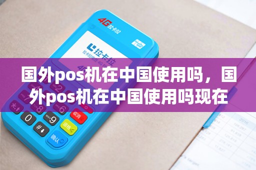 国外pos机在中国使用吗，国外pos机在中国使用吗现在