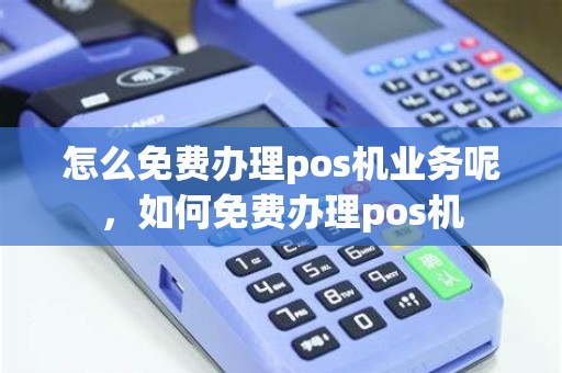 怎么免费办理pos机业务呢，如何免费办理pos机