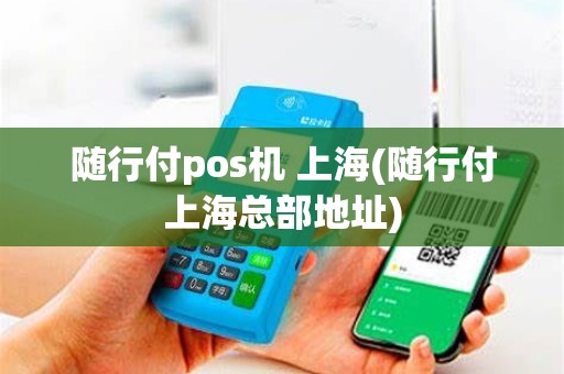 随行付pos机 上海(随行付上海总部地址)