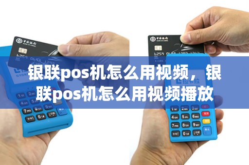 银联pos机怎么用视频，银联pos机怎么用视频播放