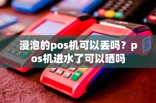 浸泡的pos机可以丢吗？pos机进水了可以晒吗