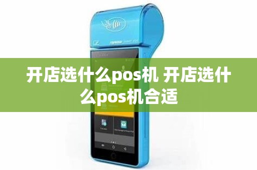 开店选什么pos机 开店选什么pos机合适