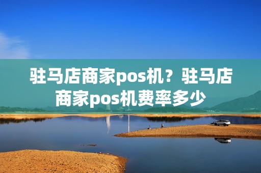 驻马店商家pos机？驻马店商家pos机费率多少