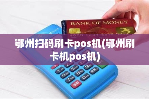 鄂州扫码刷卡pos机(鄂州刷卡机pos机)