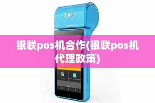 银联pos机合作(银联pos机代理政策)