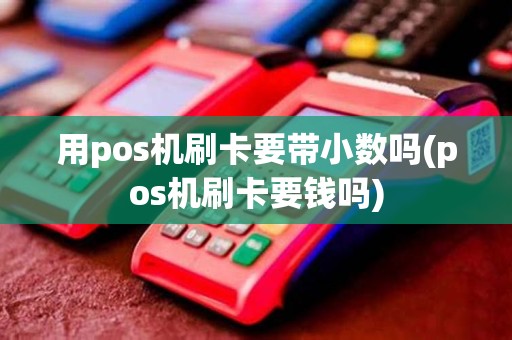 用pos机刷卡要带小数吗(pos机刷卡要钱吗)