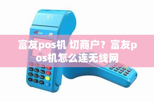 富友pos机 切商户？富友pos机怎么连无线网