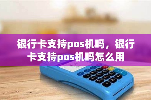 银行卡支持pos机吗，银行卡支持pos机吗怎么用