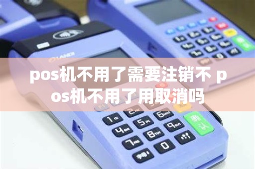 pos机不用了需要注销不 pos机不用了用取消吗