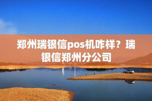郑州瑞银信pos机咋样？瑞银信郑州分公司