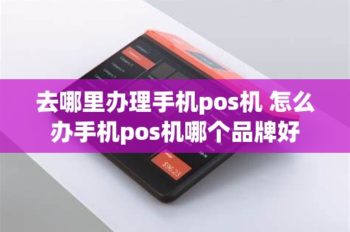 去哪里办理手机pos机 怎么办手机pos机哪个品牌好