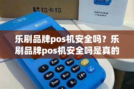 乐刷品牌pos机安全吗？乐刷品牌pos机安全吗是真的吗