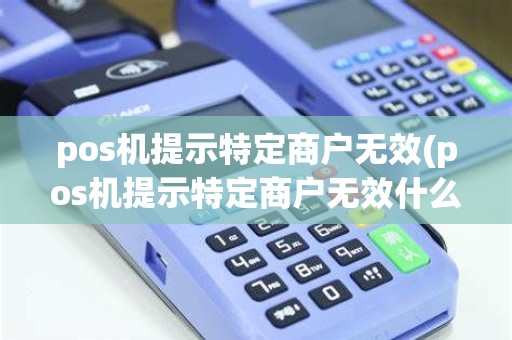 pos机提示特定商户无效(pos机提示特定商户无效什么意思)