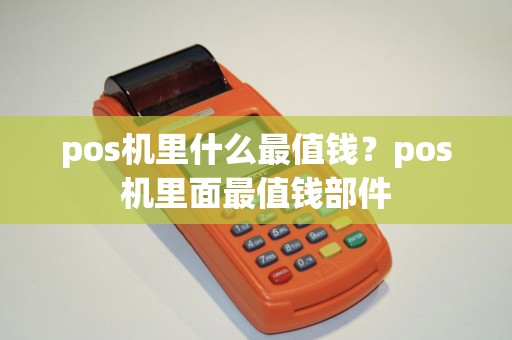 pos机里什么最值钱？pos机里面最值钱部件