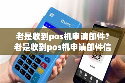 老是收到pos机申请邮件？老是收到pos机申请邮件信息