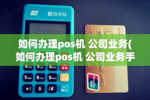 如何办理pos机 公司业务(如何办理pos机 公司业务手续)