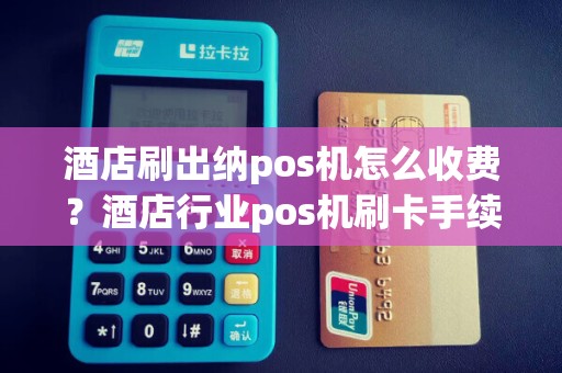 酒店刷出纳pos机怎么收费？酒店行业pos机刷卡手续费标准