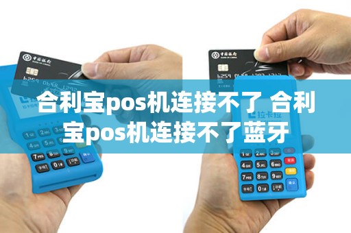 合利宝pos机连接不了 合利宝pos机连接不了蓝牙