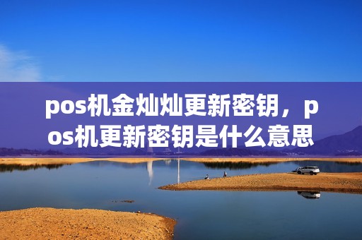 pos机金灿灿更新密钥，pos机更新密钥是什么意思