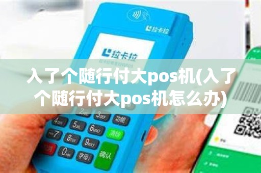 入了个随行付大pos机(入了个随行付大pos机怎么办)