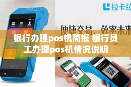 银行办理pos机简报 银行员工办理pos机情况说明