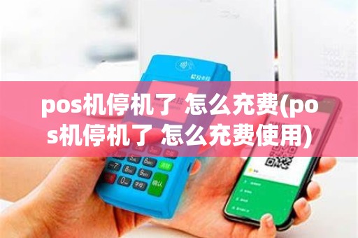 pos机停机了 怎么充费(pos机停机了 怎么充费使用)