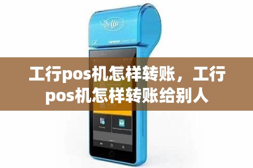 工行pos机怎样转账，工行pos机怎样转账给别人