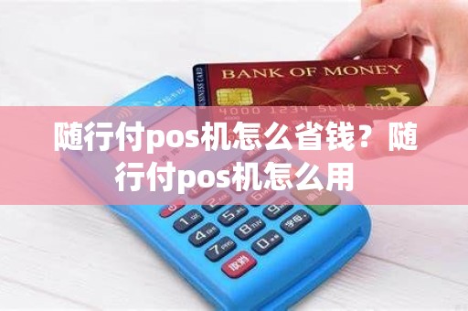 随行付pos机怎么省钱？随行付pos机怎么用