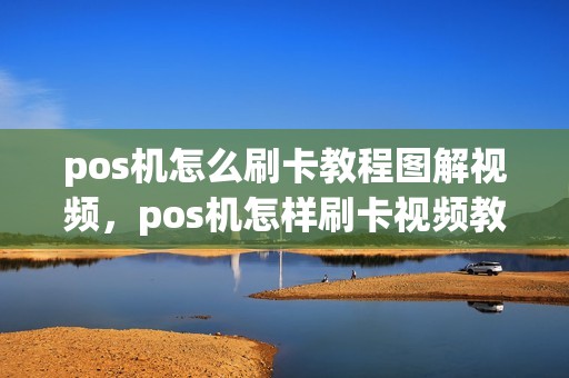 pos机怎么刷卡教程图解视频，pos机怎样刷卡视频教程