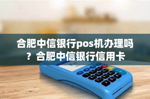 合肥中信银行pos机办理吗？合肥中信银行信用卡