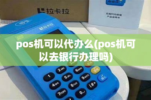 pos机可以代办么(pos机可以去银行办理吗)