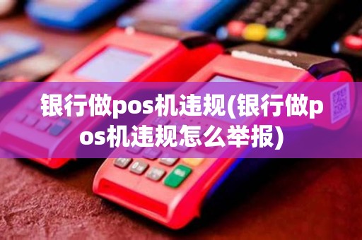 银行做pos机违规(银行做pos机违规怎么举报)