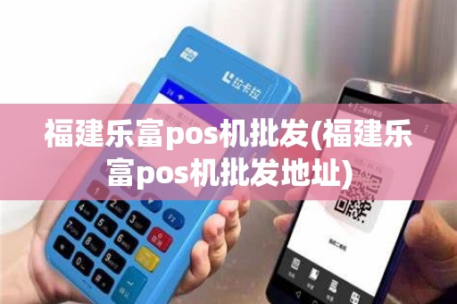 福建乐富pos机批发(福建乐富pos机批发地址)