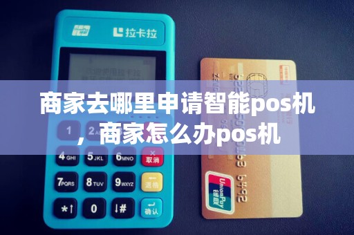 商家去哪里申请智能pos机，商家怎么办pos机