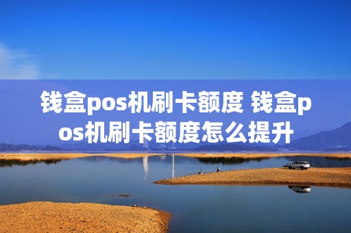 钱盒pos机刷卡额度 钱盒pos机刷卡额度怎么提升