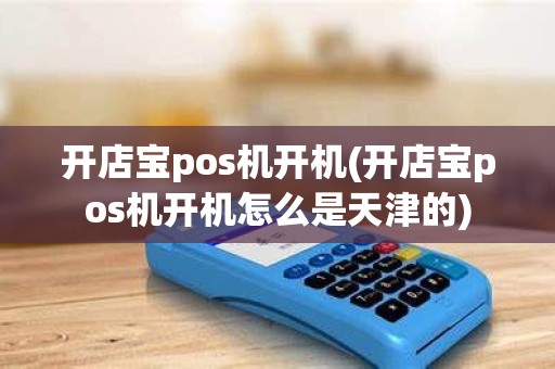 开店宝pos机开机(开店宝pos机开机怎么是天津的)
