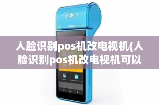 人脸识别pos机改电视机(人脸识别pos机改电视机可以吗)